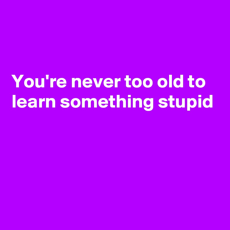 


You're never too old to learn something stupid





