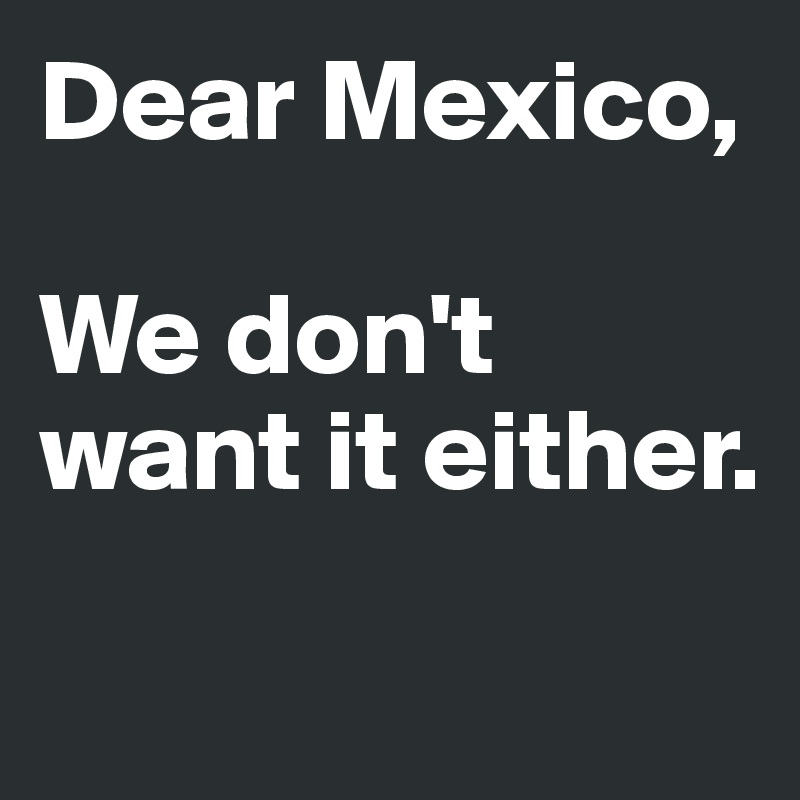 Dear Mexico,

We don't want it either. 

