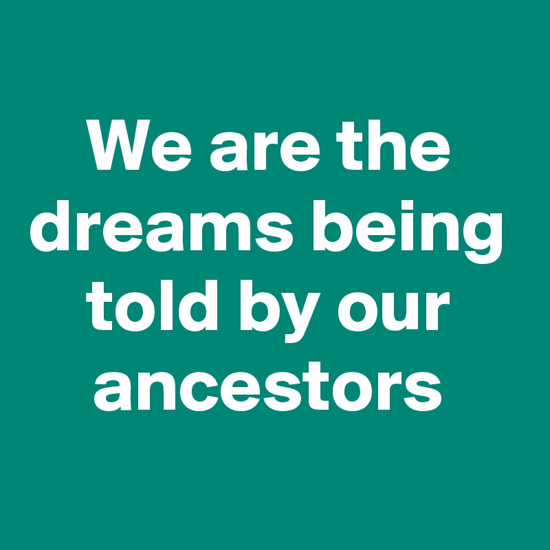 
We are the dreams being told by our ancestors
