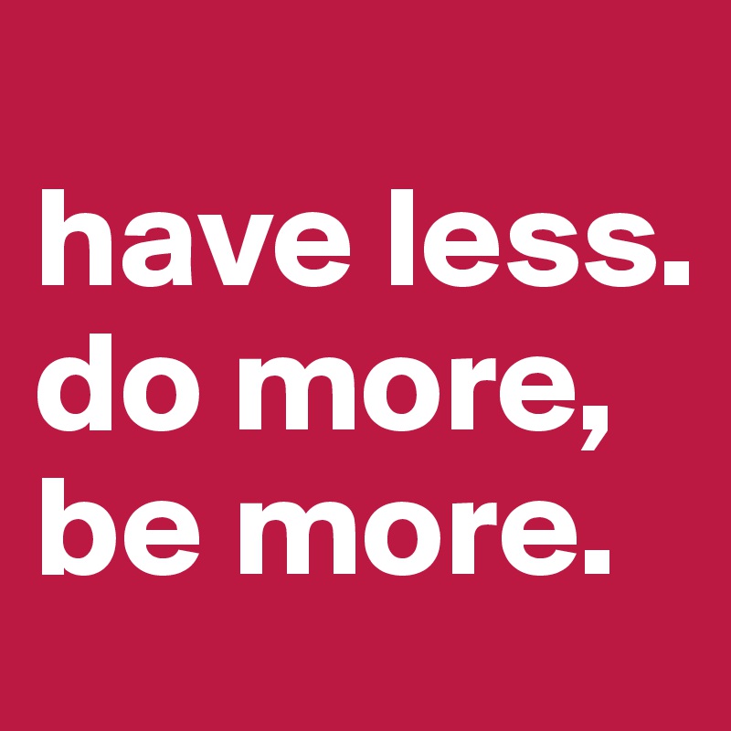 
have less. 
do more, be more.