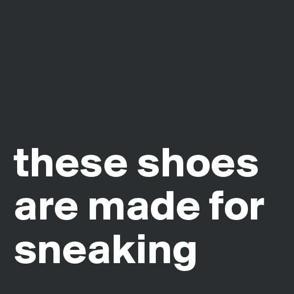 


these shoes are made for sneaking