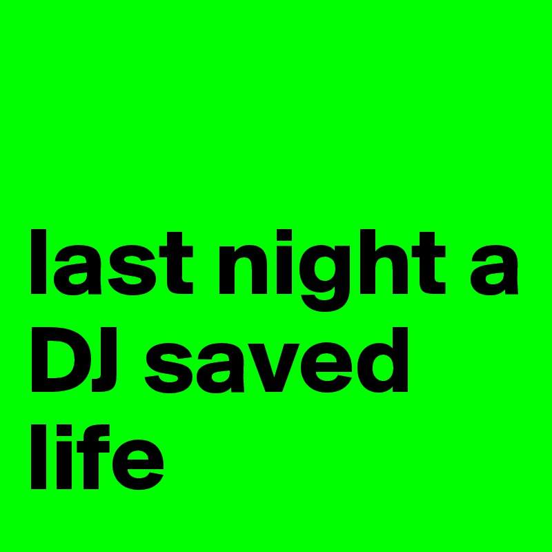 

last night a DJ saved 
life