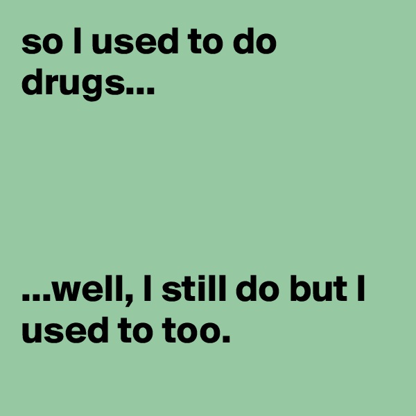 so I used to do drugs...




...well, I still do but I used to too.
