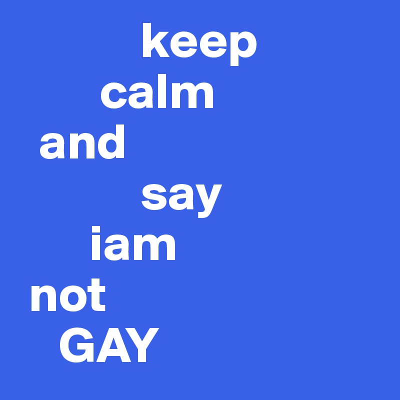             keep 
        calm
  and
            say
       iam
 not
    GAY