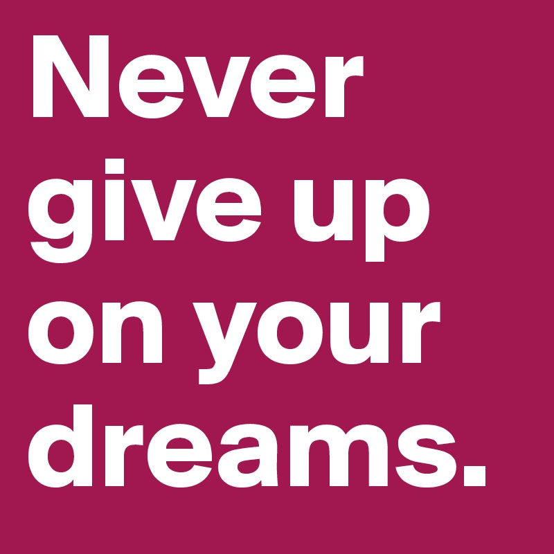 Never give up on your dreams.