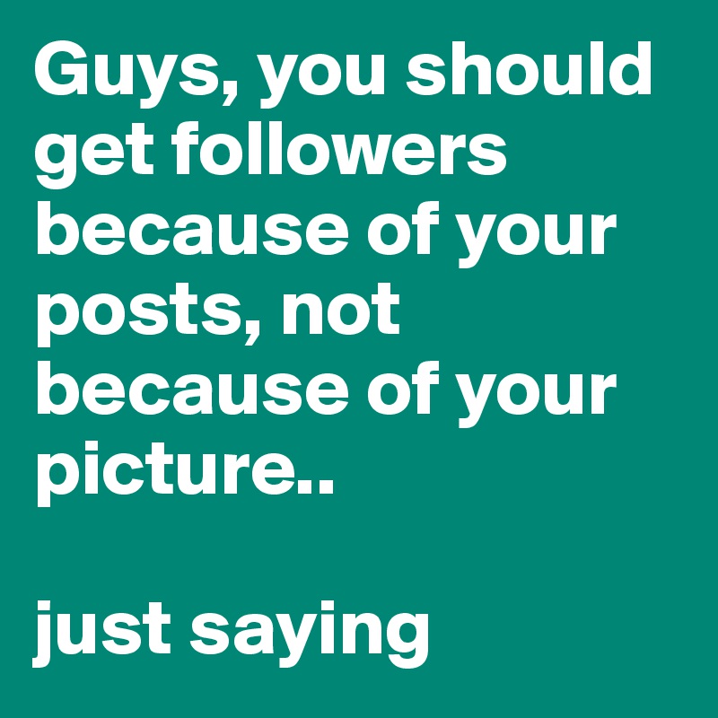 Guys, you should get followers because of your posts, not because of your picture..

just saying