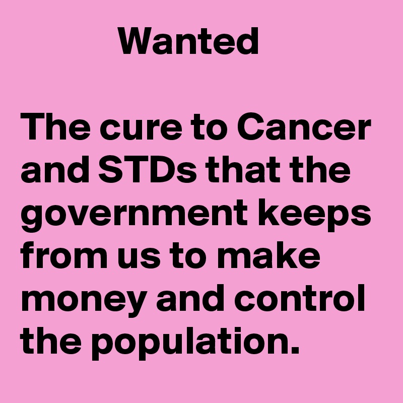             Wanted

The cure to Cancer and STDs that the government keeps from us to make money and control the population. 