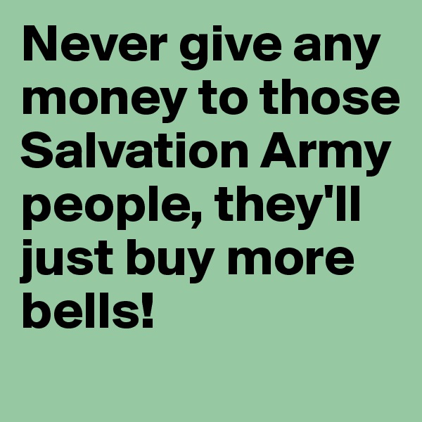 Never give any money to those Salvation Army people, they'll just buy more bells! 