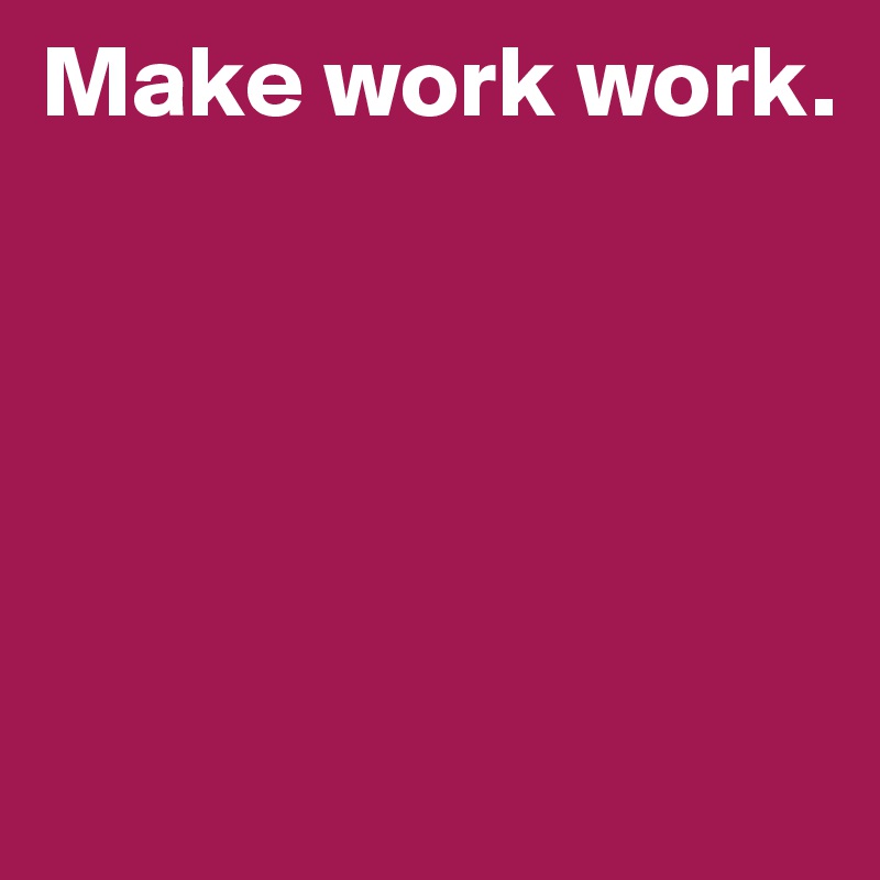 Make work work. 





