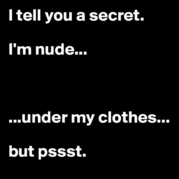 I tell you a secret. 

I'm nude...



...under my clothes... 

but pssst.