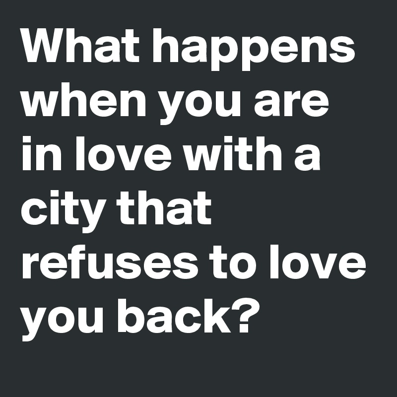 What happens when you are in love with a city that refuses to love you back?