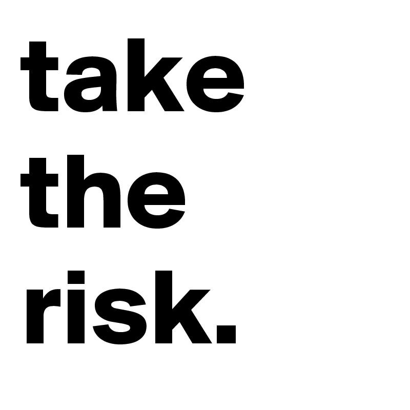 take the risk.