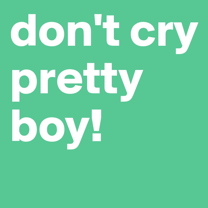 don't cry 
pretty boy!