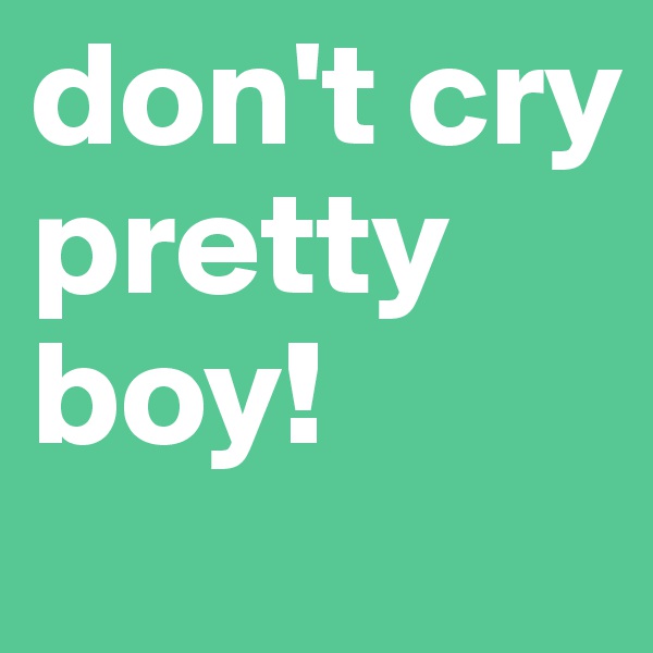 don't cry 
pretty boy!