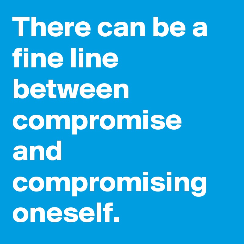 There can be a fine line between compromise and compromising oneself.