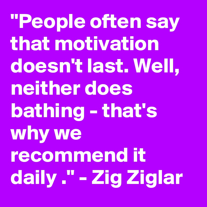 "People often say that motivation doesn't last. Well, neither does