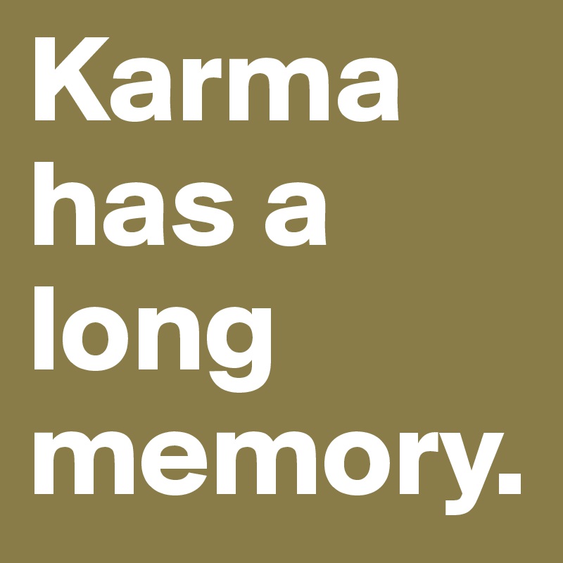 Karma has a long memory. 