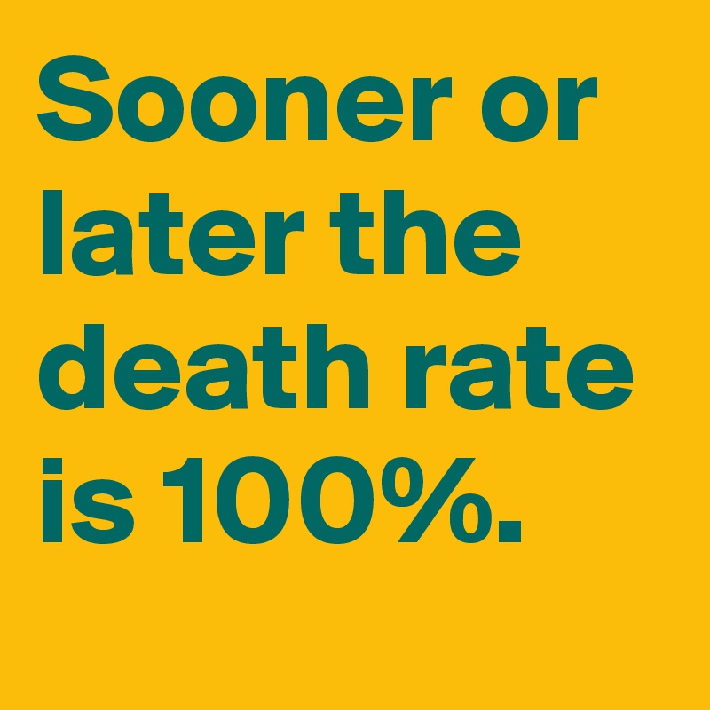 Sooner or later the death rate is 100%.