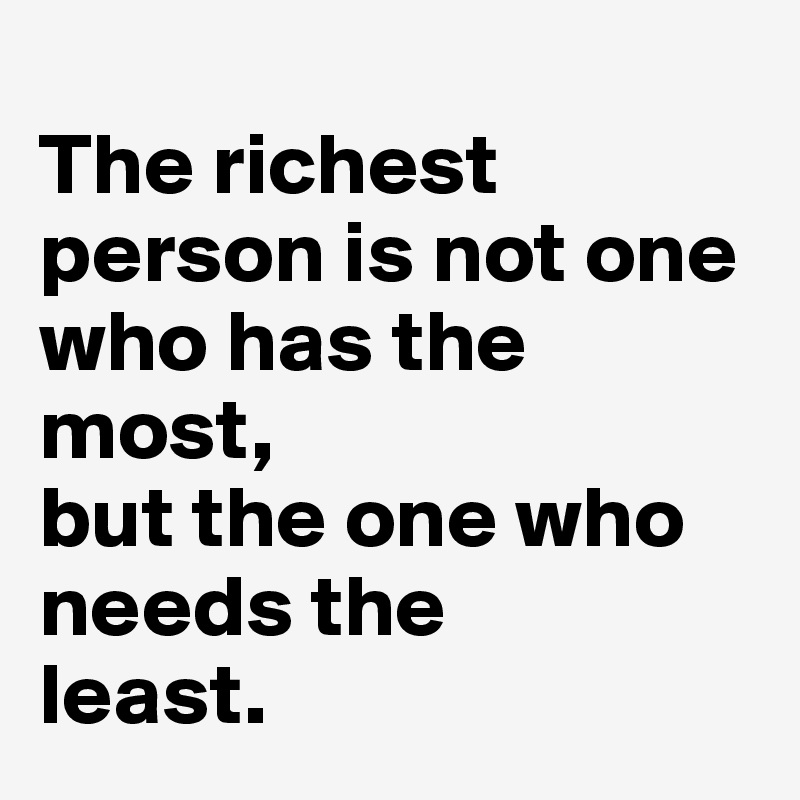 
The richest person is not one who has the 
most, 
but the one who needs the 
least.