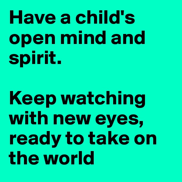 Have a child's open mind and spirit.

Keep watching with new eyes, ready to take on the world