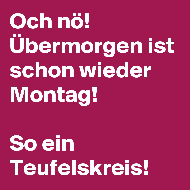 Och nö! 
Übermorgen ist schon wieder Montag! 

So ein Teufelskreis! 