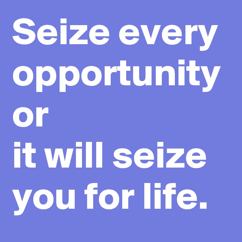 Seize every opportunity or 
it will seize you for life.