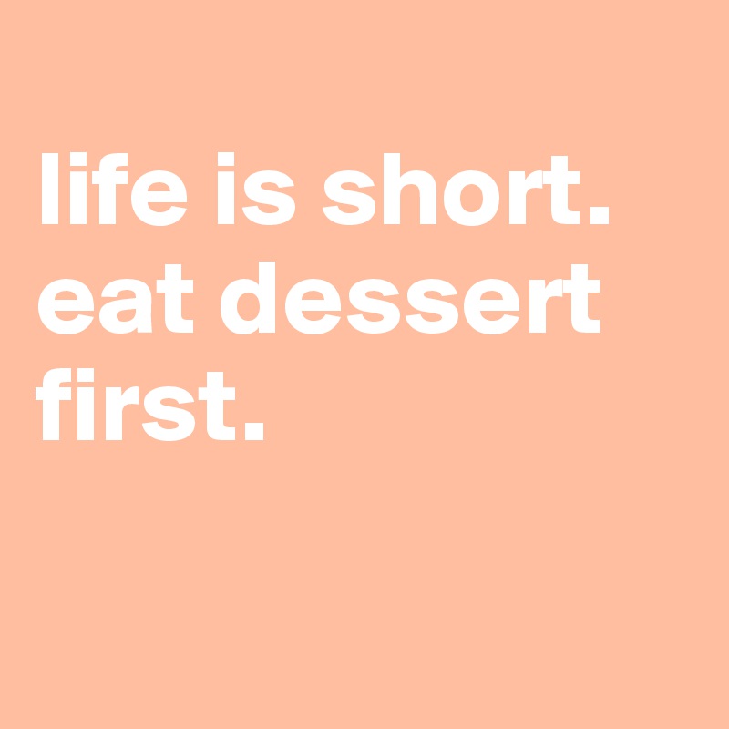 
life is short. eat dessert first.

