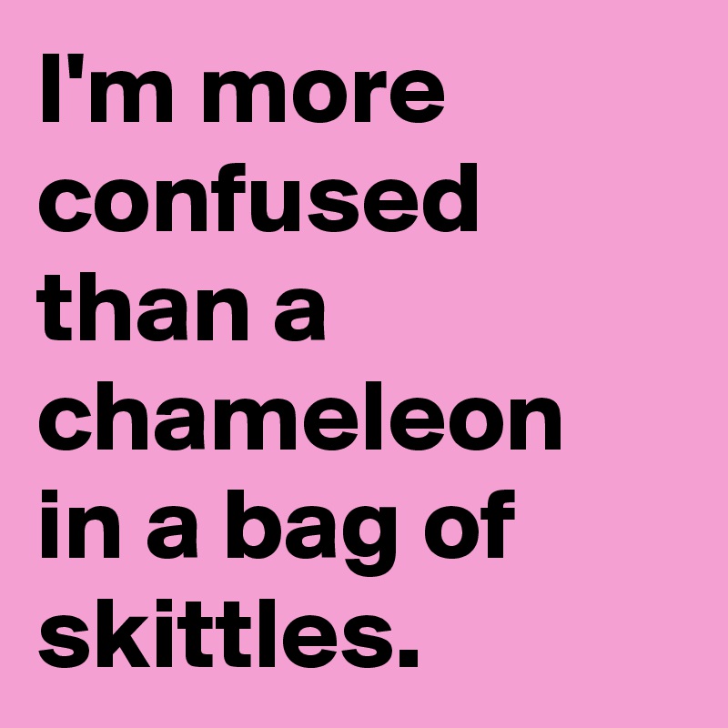 I'm more confused than a chameleon in a bag of skittles. - Post by ...