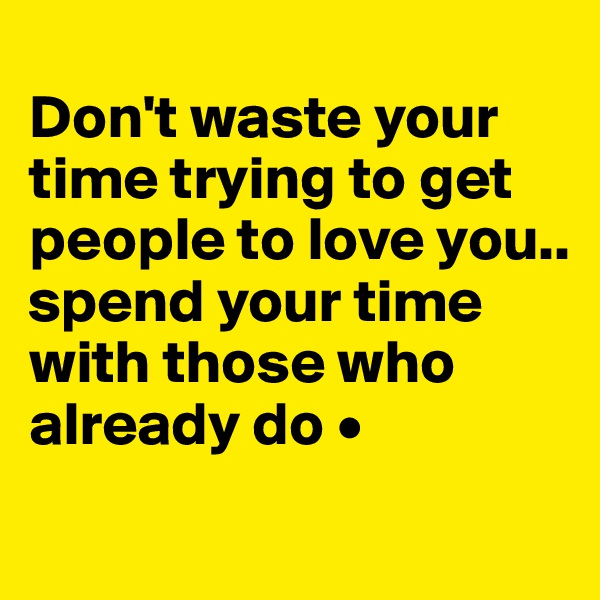 
Don't waste your time trying to get people to love you..
spend your time with those who already do •
