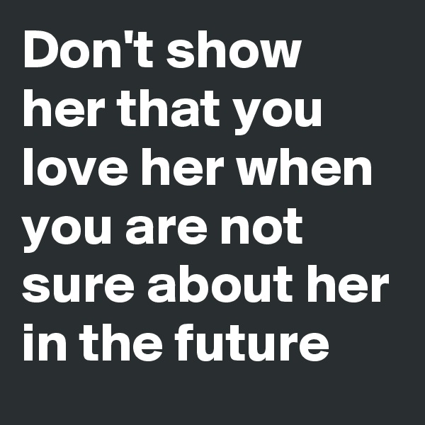 Don't show her that you love her when you are not sure about her in the future
