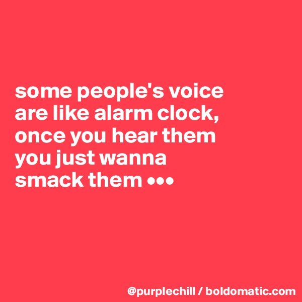 


some people's voice 
are like alarm clock, 
once you hear them 
you just wanna 
smack them •••



