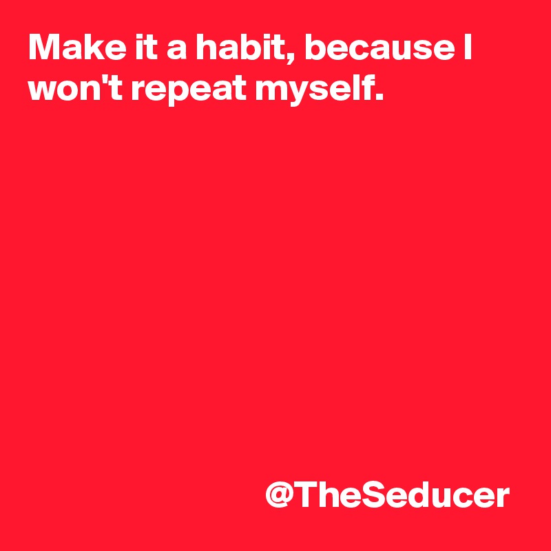 Make it a habit, because I won't repeat myself. 









                               @TheSeducer