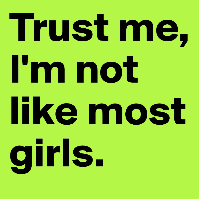 Trust me, I'm not like most girls.