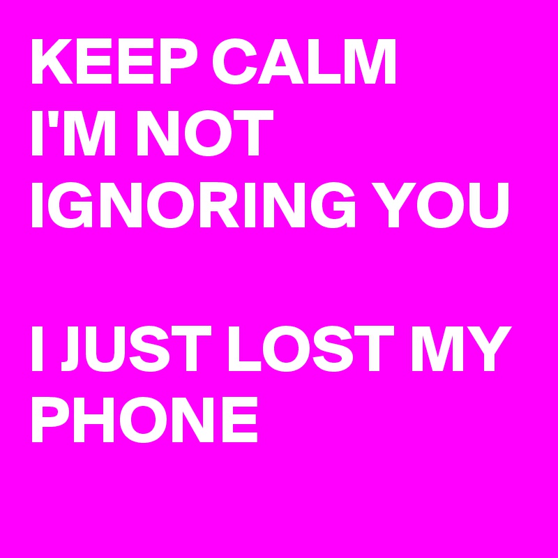 KEEP CALM 
I'M NOT IGNORING YOU 

I JUST LOST MY PHONE
