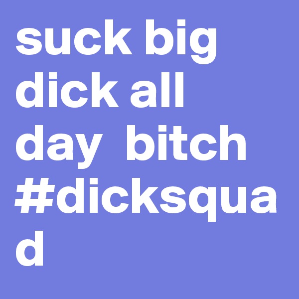 suck big dick all day  bitch
#dicksquad