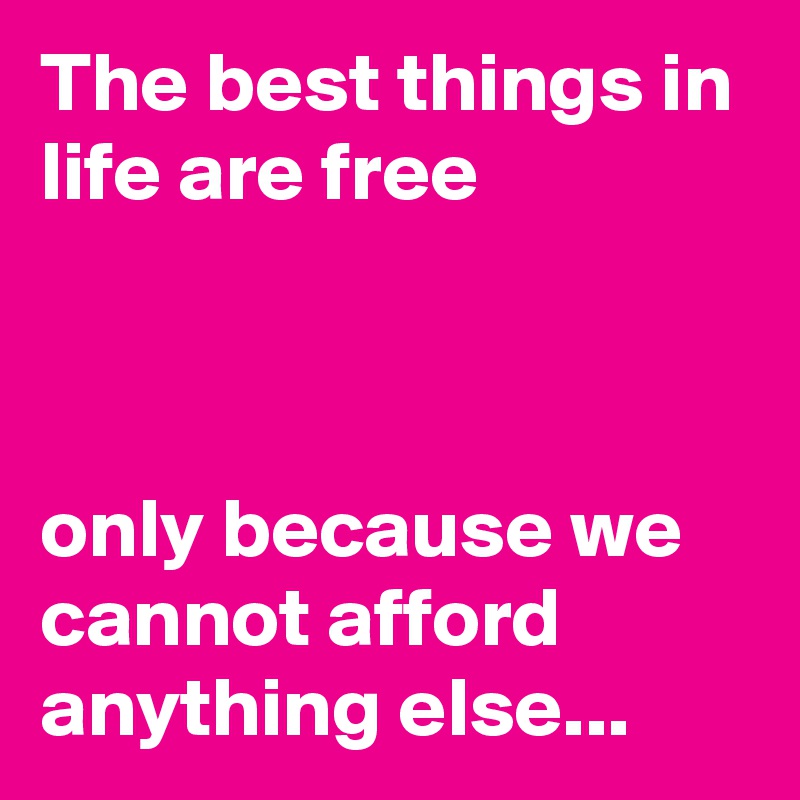 The best things in life are free



only because we cannot afford anything else...
