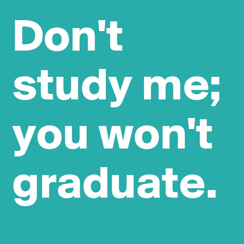 Don T Study Me You Won T Graduate Post By Harrumble On Boldomatic Don't study me you won't graduate! don t study me you won t graduate