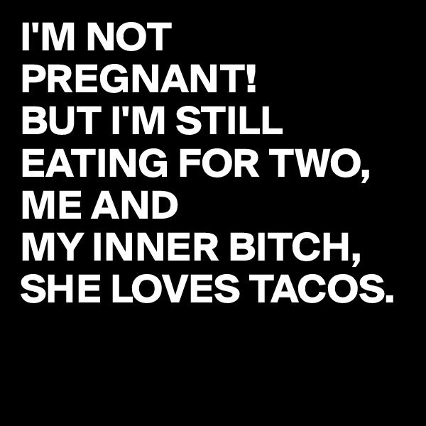 I'M NOT PREGNANT!
BUT I'M STILL EATING FOR TWO, ME AND 
MY INNER BITCH,
SHE LOVES TACOS.

