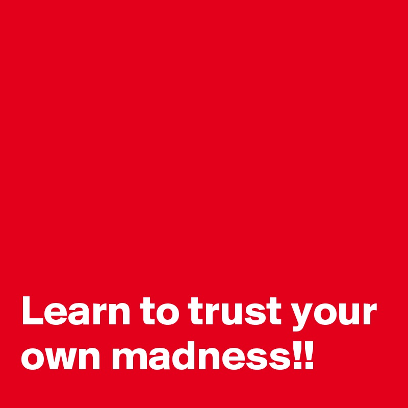 





Learn to trust your own madness!!
