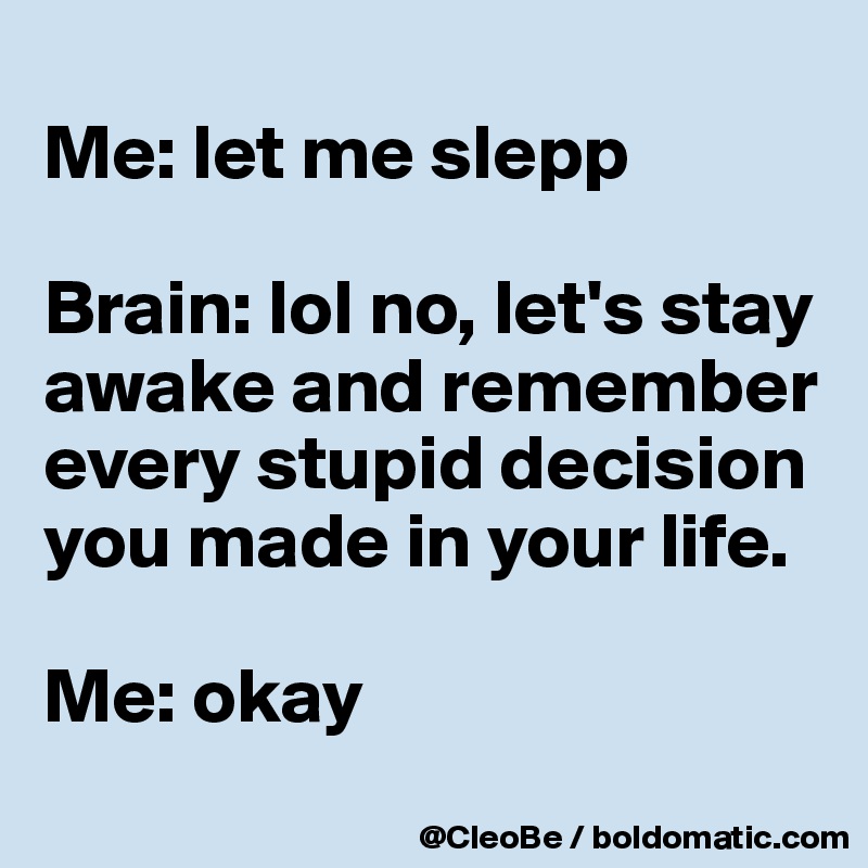 
Me: let me slepp

Brain: lol no, let's stay awake and remember every stupid decision you made in your life.

Me: okay 
