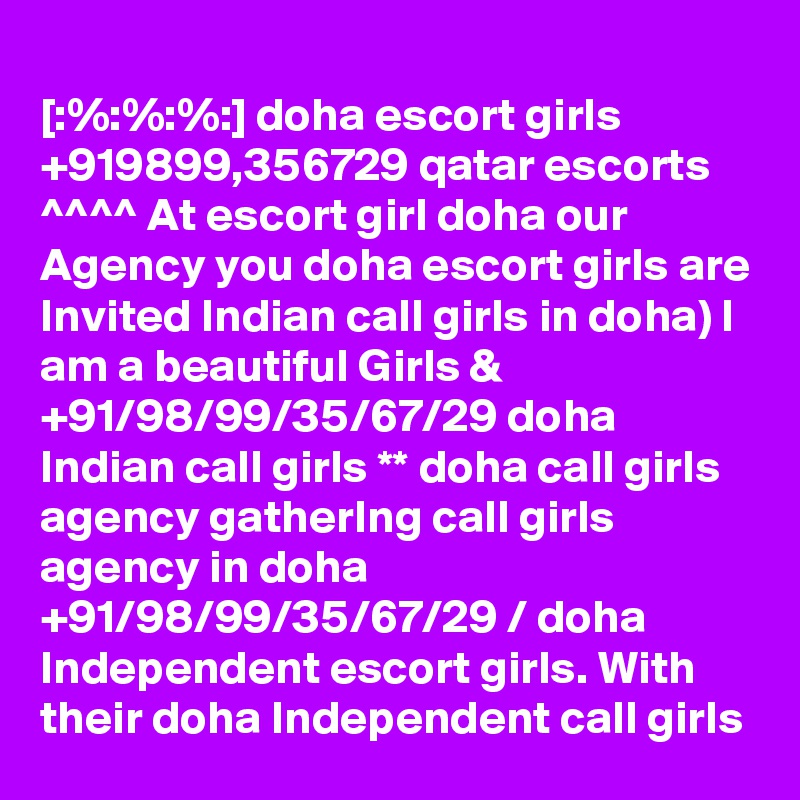 
[:%:%:%:] doha escort girls +919899,356729 qatar escorts ^^^^ At escort girl doha our Agency you doha escort girls are Invited Indian call girls in doha) I am a beautiful Girls & +91/98/99/35/67/29 doha Indian call girls ** doha call girls agency gatherIng call girls agency in doha +91/98/99/35/67/29 / doha Independent escort girls. With their doha Independent call girls