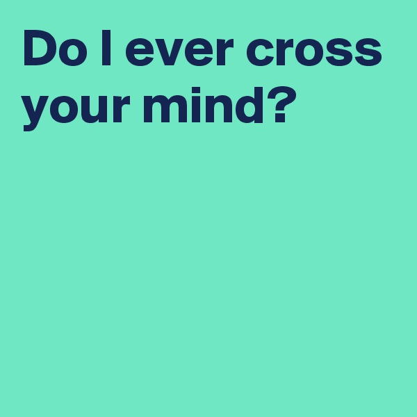 Do I ever cross your mind?



