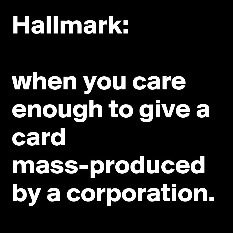 Hallmark:

when you care enough to give a card mass-produced by a corporation.