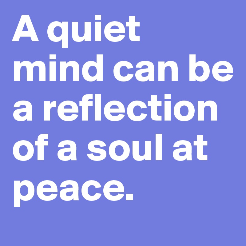 A quiet mind can be a reflection of a soul at peace.