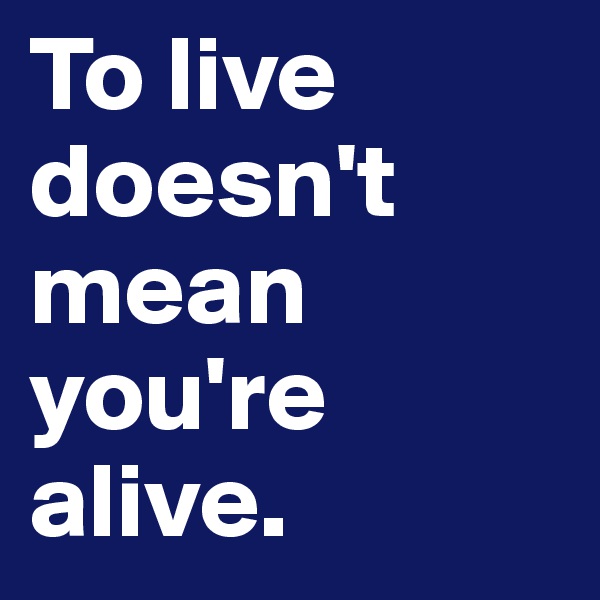 To live doesn't mean you're alive.