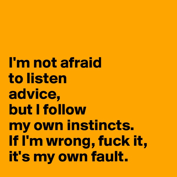 


I'm not afraid
to listen
advice,
but I follow 
my own instincts. 
If I'm wrong, fuck it, 
it's my own fault. 