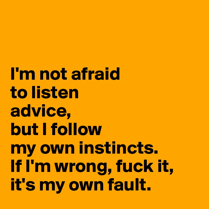 


I'm not afraid
to listen
advice,
but I follow 
my own instincts. 
If I'm wrong, fuck it, 
it's my own fault. 