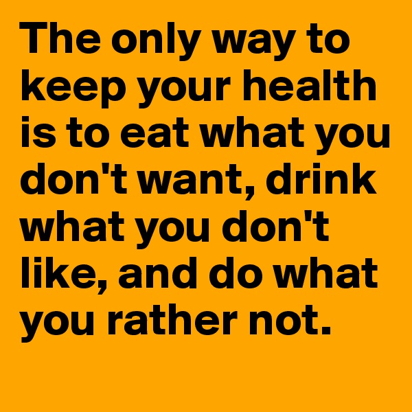The only way to keep your health is to eat what you don't want, drink what you don't like, and do what you rather not.