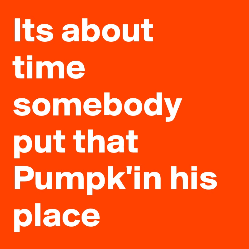 Its about time somebody put that 
Pumpk'in his place