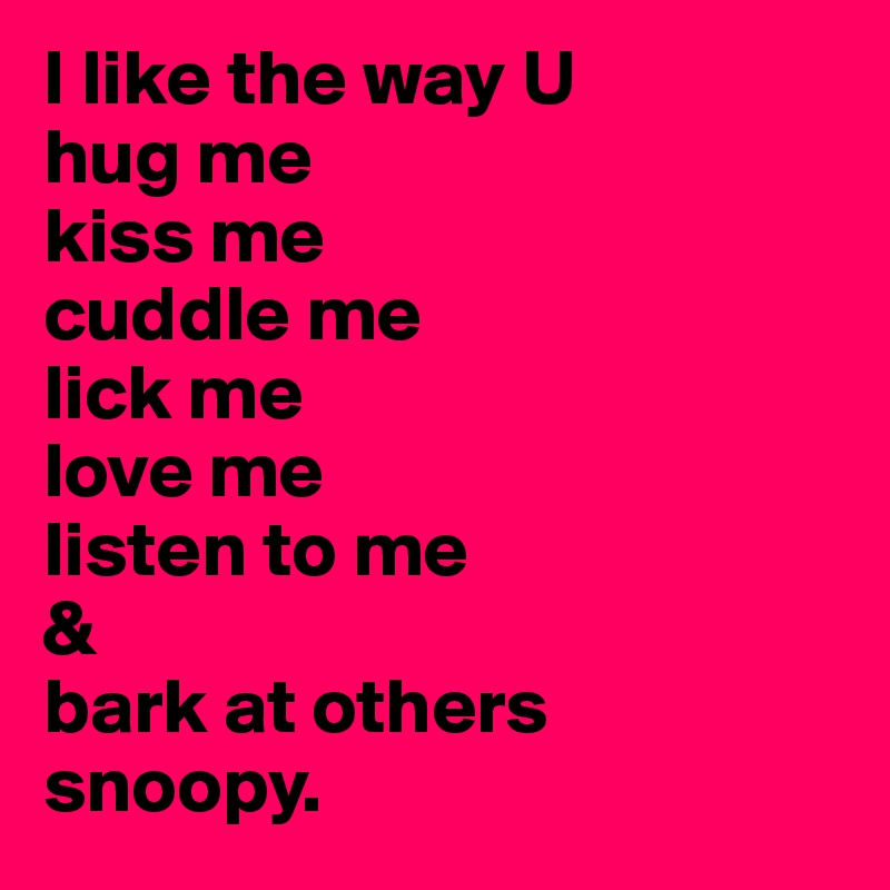 I like the way U
hug me
kiss me
cuddle me
lick me
love me
listen to me
& 
bark at others
snoopy.